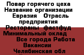 Повар горячего цеха › Название организации ­ Евразия › Отрасль предприятия ­ Рестораны, фастфуд › Минимальный оклад ­ 35 000 - Все города Работа » Вакансии   . Челябинская обл.,Трехгорный г.